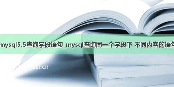 mysql5.5查询字段语句_mysql查询同一个字段下 不同内容的语句