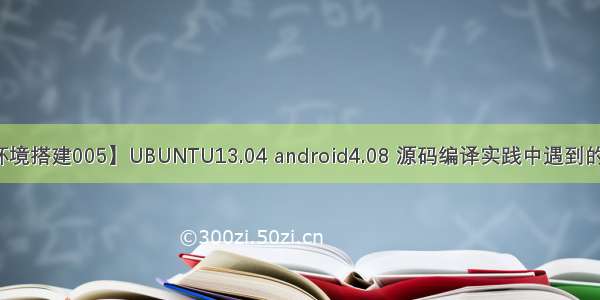 【环境搭建005】UBUNTU13.04 android4.08 源码编译实践中遇到的问题