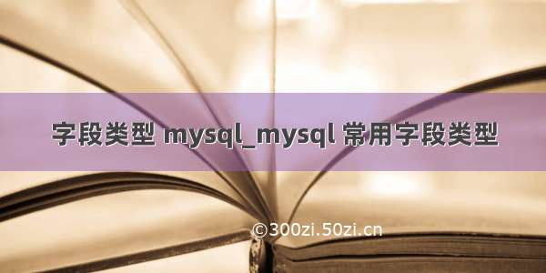 字段类型 mysql_mysql 常用字段类型