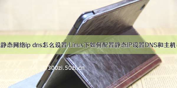 linux静态网络ip dns怎么设置 Linux下如何配置静态IP设置DNS和主机名？