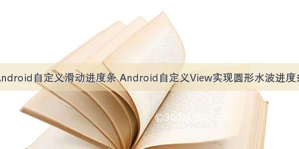 Android自定义滑动进度条 Android自定义View实现圆形水波进度条