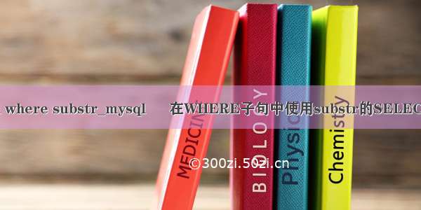 mysql where substr_mysql – 在WHERE子句中使用substr的SELECT语句