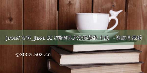 java7 文件_Java SE 7新特性之文件操作（9） - 遍历目录树