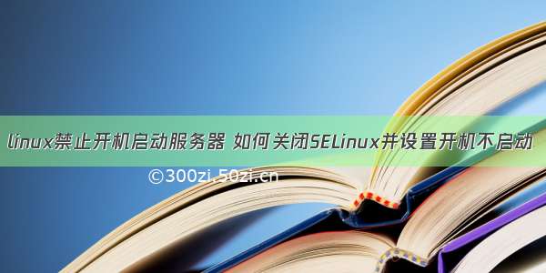 linux禁止开机启动服务器 如何关闭SELinux并设置开机不启动