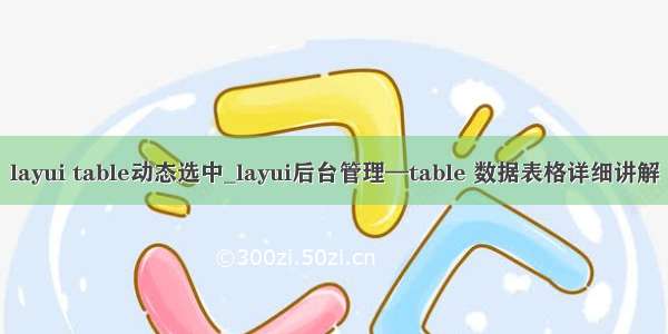 layui table动态选中_layui后台管理—table 数据表格详细讲解