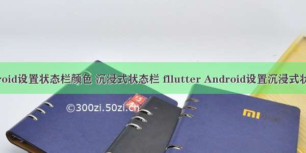 Android设置状态栏颜色 沉浸式状态栏 fllutter Android设置沉浸式状态栏