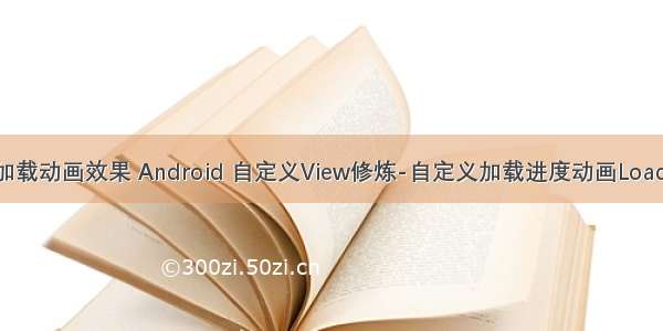 android 自定义加载动画效果 Android 自定义View修炼-自定义加载进度动画LoadingImageView...