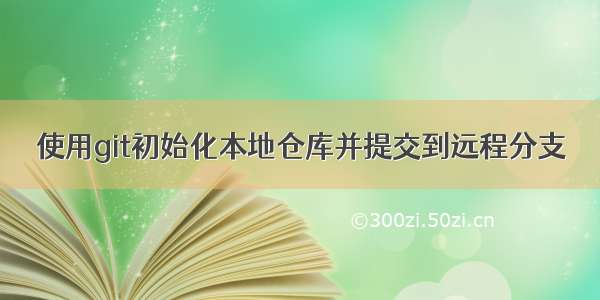 使用git初始化本地仓库并提交到远程分支