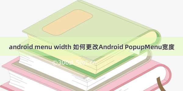 android menu width 如何更改Android PopupMenu宽度