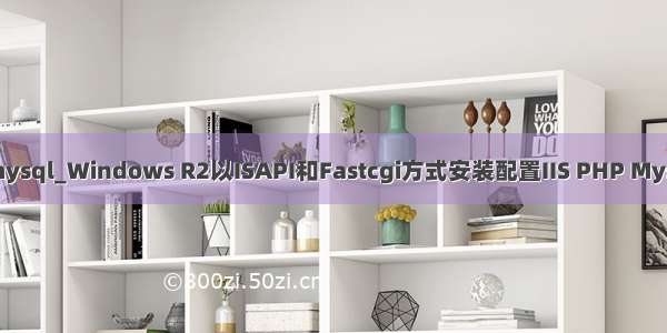 isapi mysql_Windows R2以ISAPI和Fastcgi方式安装配置IIS PHP Mysql环境