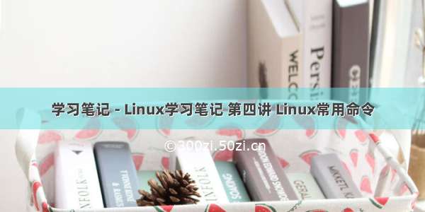学习笔记 - Linux学习笔记 第四讲 Linux常用命令
