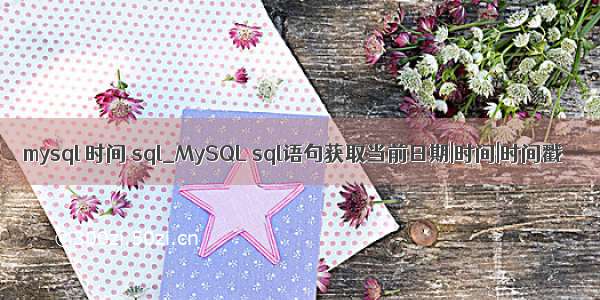 mysql 时间 sql_MySQL sql语句获取当前日期|时间|时间戳