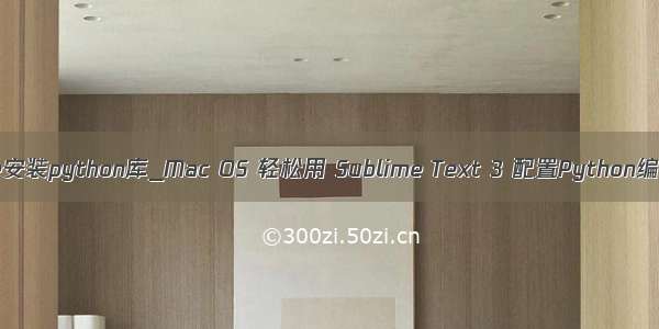 sublime安装python库_Mac OS 轻松用 Sublime Text 3 配置Python编译环境