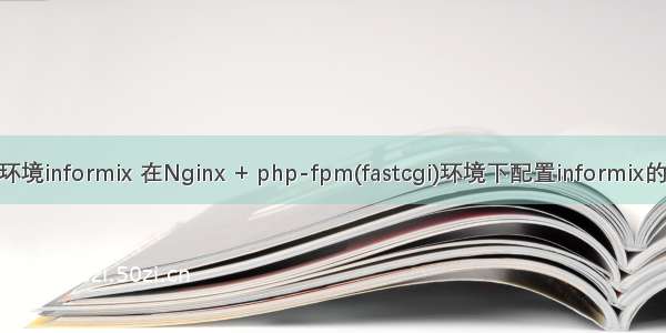 php环境informix 在Nginx + php-fpm(fastcgi)环境下配置informix的连接