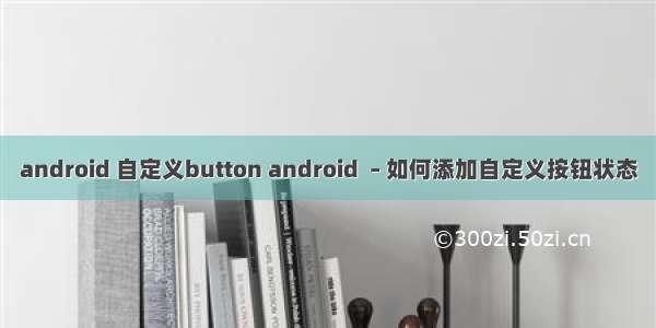 android 自定义button android  – 如何添加自定义按钮状态