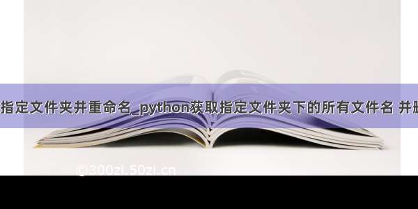 python查找指定文件夹并重命名_python获取指定文件夹下的所有文件名 并删选指定类型