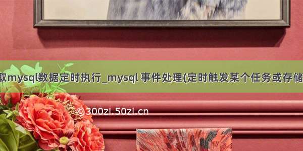 java获取mysql数据定时执行_mysql 事件处理(定时触发某个任务或存储过程等)