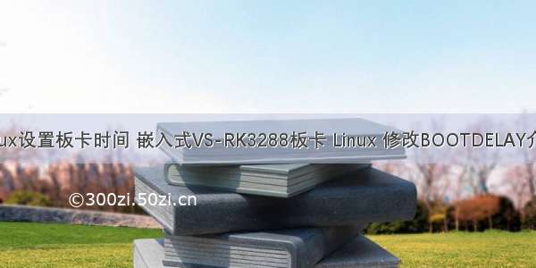 linux设置板卡时间 嵌入式VS-RK3288板卡 Linux 修改BOOTDELAY介绍