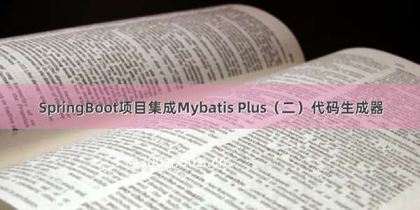 SpringBoot项目集成Mybatis Plus（二）代码生成器