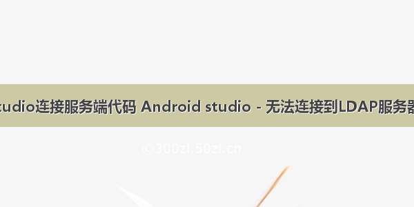 android studio连接服务端代码 Android studio - 无法连接到LDAP服务器(示例代码)