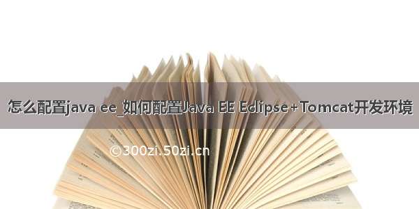 怎么配置java ee_如何配置Java EE Eclipse+Tomcat开发环境