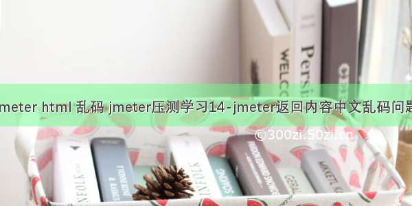 jmeter html 乱码 jmeter压测学习14-jmeter返回内容中文乱码问题