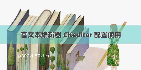 富文本编辑器 CKeditor 配置使用