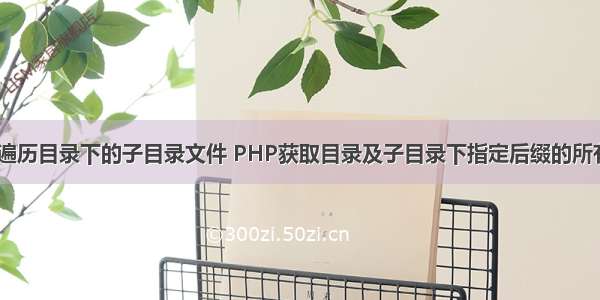 php 遍历目录下的子目录文件 PHP获取目录及子目录下指定后缀的所有文件