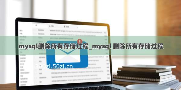 mysql删除所有存储过程_mysql 删除所有存储过程