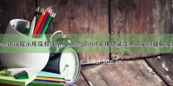 python错误提示库没有注册_SpringBoot实现登录注册常见问题解决方案