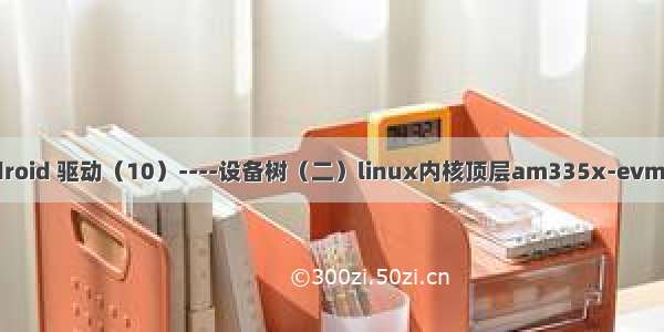 Android 驱动（10）----设备树（二）linux内核顶层am335x-evm.dts