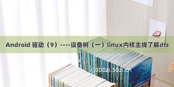 Android 驱动（9）----设备树（一）linux内核主线了解dts
