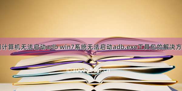 困计算机无法启动adb win7系统无法启动adb.exe工具包的解决方法