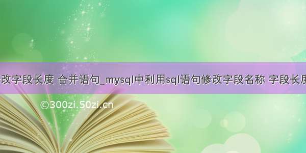 mysql 修改字段长度 合并语句_mysql中利用sql语句修改字段名称 字段长度等操作...