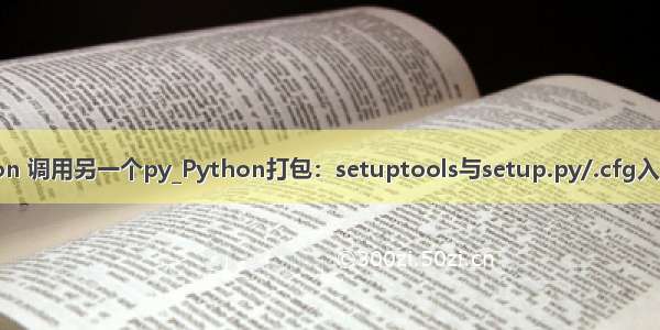 python 调用另一个py_Python打包：setuptools与setup.py/.cfg入门简介