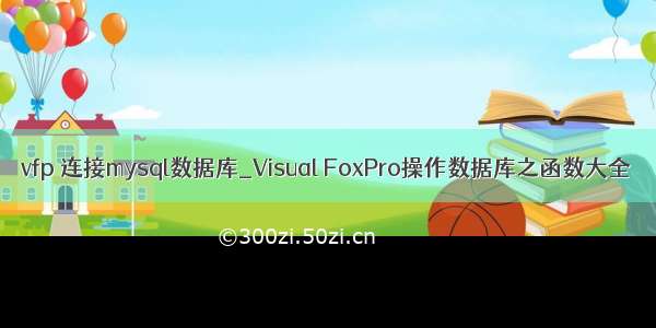 vfp 连接mysql数据库_Visual FoxPro操作数据库之函数大全