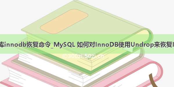 mysql数据库innodb恢复命令_MySQL 如何对InnoDB使用Undrop来恢复InnoDB数据