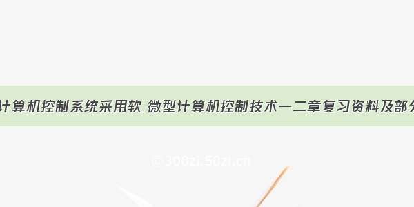 为什么计算机控制系统采用软 微型计算机控制技术一二章复习资料及部分答案...