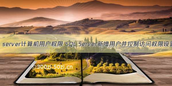 sql server计算机用户权限 SQL Server新增用户并控制访问权限设置。