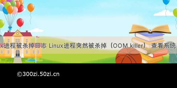 linux进程被杀掉日志 Linux进程突然被杀掉（OOM killer） 查看系统日志