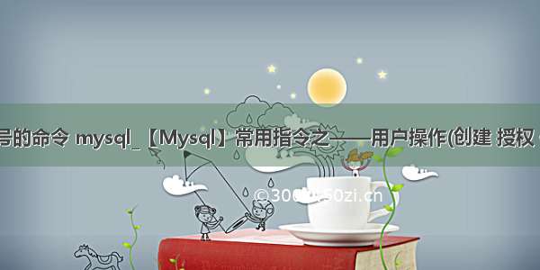 删除用户账号的命令 mysql_【Mysql】常用指令之——用户操作(创建 授权 修改 删除)...