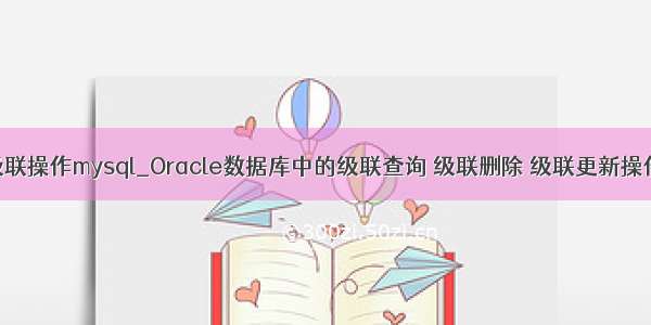 数据库级联操作mysql_Oracle数据库中的级联查询 级联删除 级联更新操作教程...