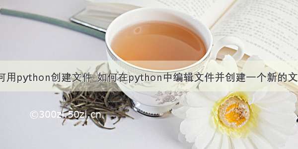 如何用python创建文件_如何在python中编辑文件并创建一个新的文件？