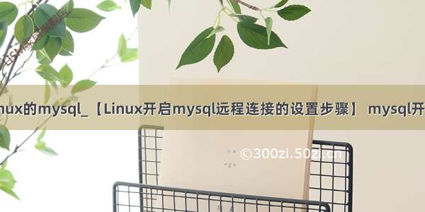 远程连接linux的mysql_【Linux开启mysql远程连接的设置步骤】 mysql开启远程连接