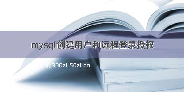 mysql创建用户和远程登录授权