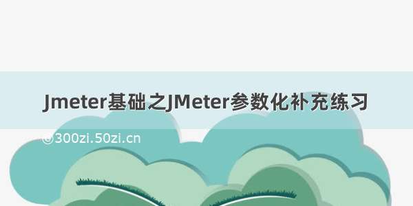 Jmeter基础之JMeter参数化补充练习