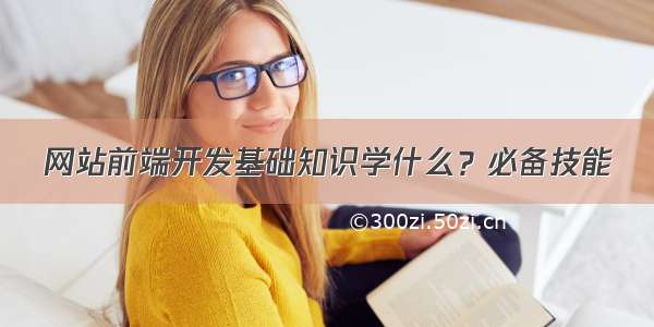 网站前端开发基础知识学什么？必备技能