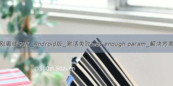 百度人脸识别离线SDK_Android版_激活失败:not enough param_解决方案---百度人