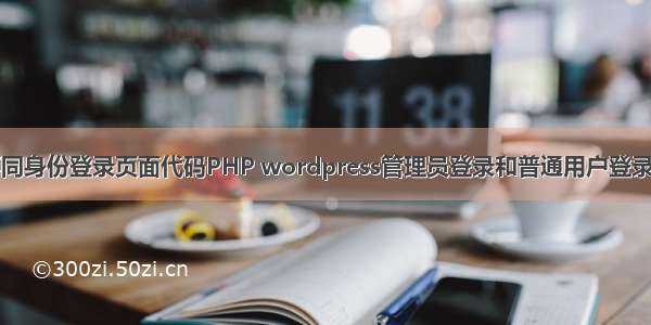 管理员用户不同身份登录页面代码PHP wordpress管理员登录和普通用户登录后跳转到不同