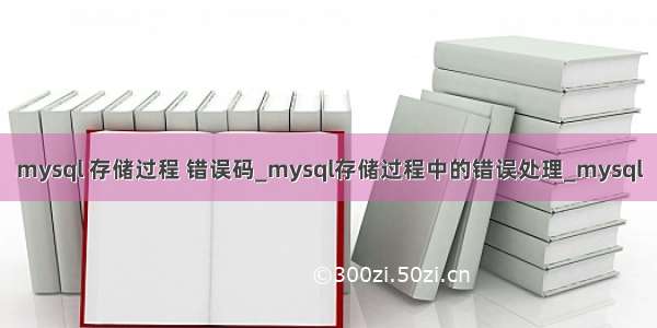 mysql 存储过程 错误码_mysql存储过程中的错误处理_mysql